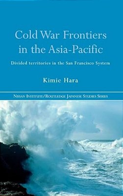 Cold War Frontiers In The Asia-Pacific: Divided Territories In The San Francisco System-..