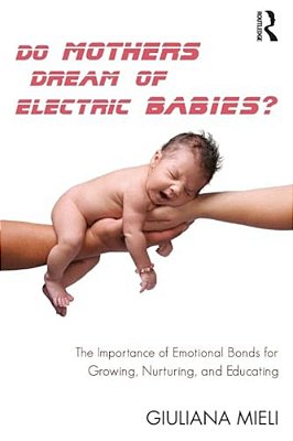 Do Mothers Dream Of Electric Babies?: The Importance Of Emotional Bonds For Growing, Nurturing, And Educating-..