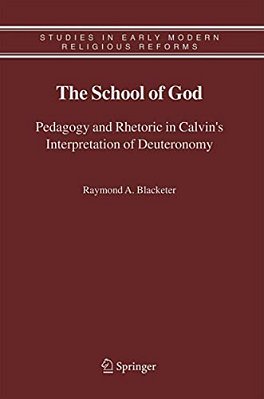 The School Of God: Pedagogy And Rhetoric In Calvin's Interpretation Of Deuteronomy-..