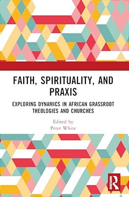Faith, Spirituality, And Praxis: Exploring Dynamics In African Grassroots Theologies And Churches-..