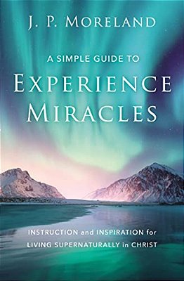 A Simple Guide To Experience Miracles: Instruction And Inspiration For Living Supernaturally In Christ-..