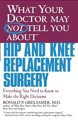 What Your Doctor May Not Tell You About Hip And Knee Replacement Surgery: Everything You Need To Know To Make The Right Decisions-..