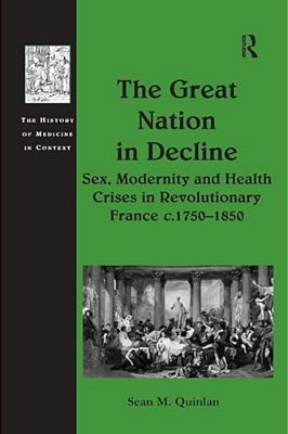 The Great Nation In Decline: Sex, Modernity And Health Crises In Revolutionary France C.1750-1850-..