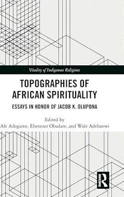 Topographies Of African Spirituality: Essays In Honor Of Jacob K. Olupona-..