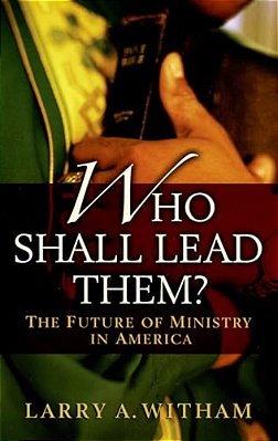 Who Shall Lead Them?: The Future Of Ministry In America-..