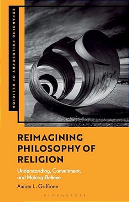 Reimagining Philosophy Of Religion: Understanding, Commitment, And Making-Believe-..