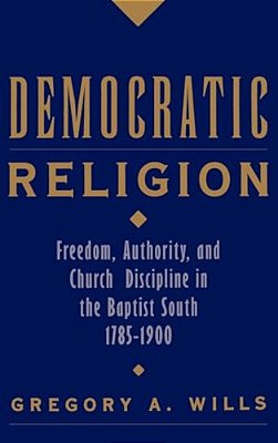 Democratic Religion: Freedom, Authority, And Church Discipline In The Baptist South, 1785-1900-..