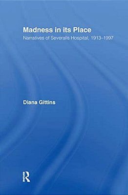 Madness In Its Place: Narratives Of Severalls Hospital 1913-1997-..