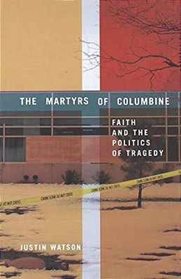 The Martyrs Of Columbine: Faith And The Politics Of Tragedy-..