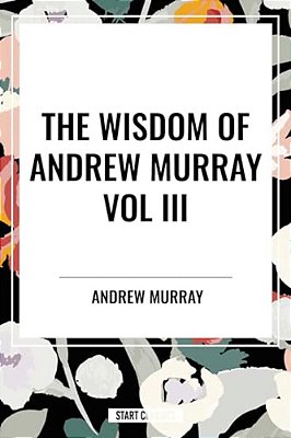 Wisdom Of Andrew Murray Vol. III: Absolute Surrender, The Master's Indwelling, And The Prayer Life-..