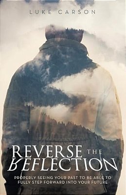 Reverse The Reflection: Properly Seeing Your Past To Be Able To Fully Step Forward Into Your Future-..