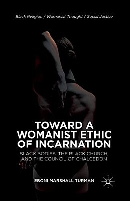 Toward A Womanist Ethic Of Incarnation: Black Bodies, The Black Church, And The Council Of Chalcedon-..