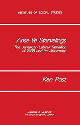 Arise Ye Starvelings: The Jamaican Labour Rebellion Of 1938 And Its Aftermath-..