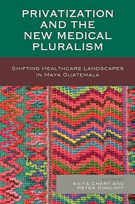 Privatization And The New Medical Pluralism: Shifting Healthcare Landscapes In Maya Guatemala-..