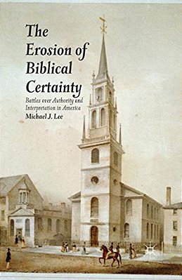 The Erosion Of Biblical Certainty: Battles Over Authority And Interpretation In America-..