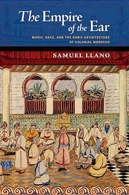 The Empire Of The Ear: Music, Race, And The Sonic Architecture Of Colonial Morocco-..