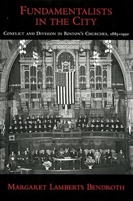 Fundamentalists In The City: Conflict And Division In Boston's Churches, 1885-1950-..