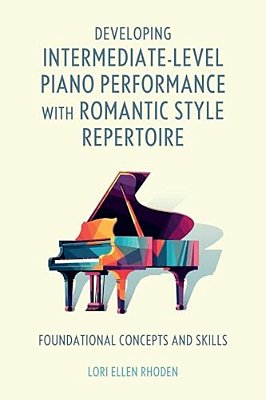 Developing Intermediate-Level Piano Performance With Romantic Style Repertoire: Foundational Concepts And Skills-..