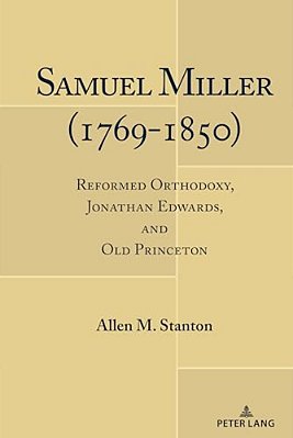 Samuel Miller (1769-1850): Reformed Orthodoxy, Jonathan Edwards, And Old Princeton-..