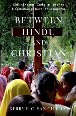 Between Hindu And Christian: Khrist Bhaktas, Catholics, And The Negotiation Of Devotion In Banaras-..