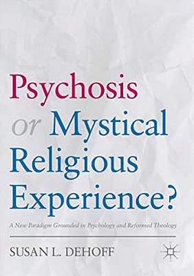 Psychosis Or Mystical Religious Experience?: A New Paradigm Grounded In Psychology And Reformed Theology-..