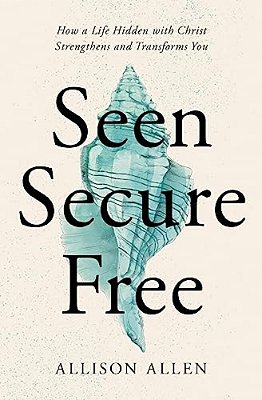Seen, Secure, Free: How A Life Hidden With Christ Strengthens And Transforms You-..