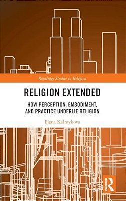 Religion Extended: How Perception, Embodiment, And Practice Underlie Religion-..