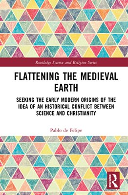 Flattening The Medieval Earth: Seeking The Early Modern Origins Of The Idea Of An Historical Conflict Between Science And Christianity-..
