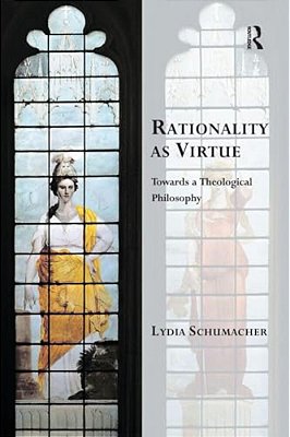 Rationality As Virtue: Towards A Theological Philosophy-..