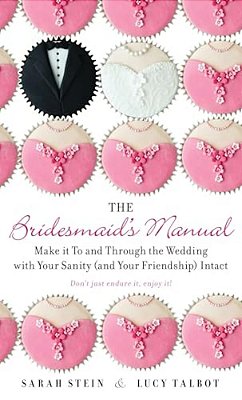The Bridesmaid's Manual: Make It To And Through The Wedding With Your Sanity (And Your Friendship) Intact-..