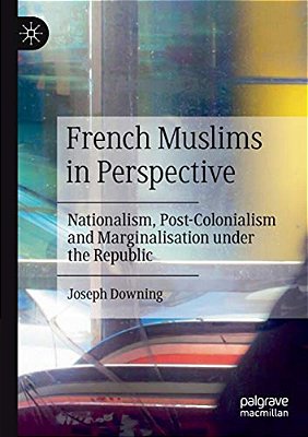 French Muslims In Perspective: Nationalism, Post-Colonialism And Marginalisation Under The Republic-..