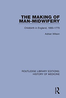The Making Of Man-Midwifery: Childbirth In England, 1660-1770-..