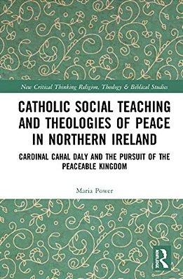 Catholic Social Teaching And Theologies Of Peace In Northern Ireland: Cardinal Cahal Daly And The Pursuit Of The Peaceable Kingdom-..