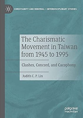 The Charismatic Movement In Taiwan From 1945 To 1995: Clashes, Concord, And Cacophony-..