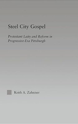 Steel City Gospel: Protestant Laity And Reform In Progressive-Era Pittsburgh-..