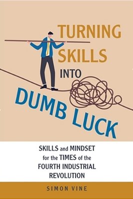 Turning Skills Into Dumb Luck: Skills And Mindset For The Times Of The Fourth Industrial Revolution-..
