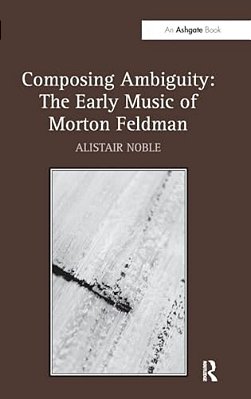 Composing Ambiguity: The Early Music Of Morton Feldman-..