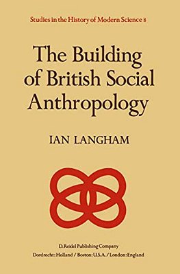 The Building Of British Social Anthropology: W. H. R. Rivers And His Cambridge Disciples In The Development Of Kinship Studies, 1898-1931-..