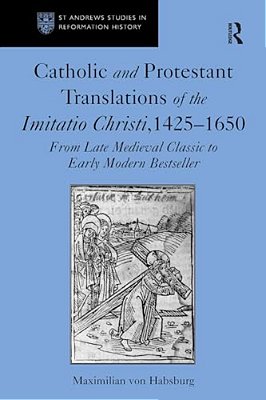 Catholic And Protestant Translations Of The Imitatio Christi, 1425-1650: From Late Medieval Classic To Early Modern Bestseller-..