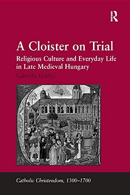 A Cloister On Trial: Religious Culture And Everyday Life In Late Medieval Hungary-..