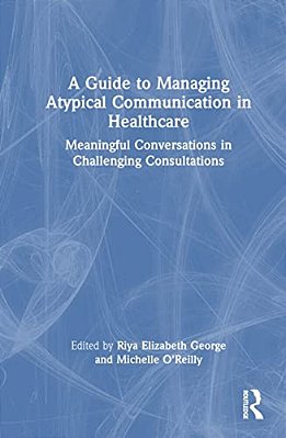 A Guide To Managing Atypical Communication In Healthcare: Meaningful Conversations In Challenging Consultations-..