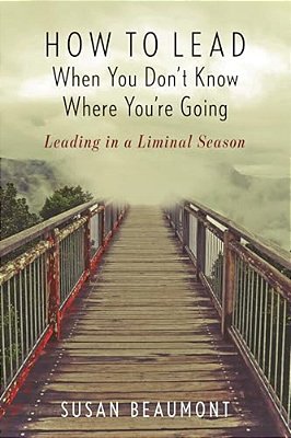 How To Lead When You Don't Know Where You'Re Going: Leading In A Liminal Season-..
