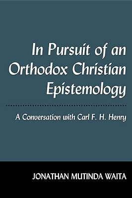 In Pursuit Of An Orthodox Christian Epistemology: A Conversation With Carl F. H. Henry-..