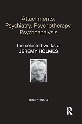 Attachments: Psychiatry, Psychotherapy, Psychoanalysis: The Selected Works Of Jeremy Holmes-..