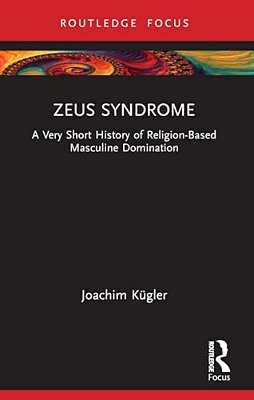 Zeus Syndrome: A Very Short History Of Religion-Based Masculine Domination-..