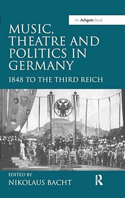 Music, Theatre And Politics In Germany: 1848 To The Third Reich-..