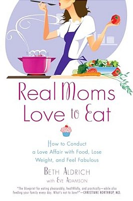 Real Moms Love To Eat: How To Conduct A Love Affair With Food, Lose Weight And Feel Fabulous-..