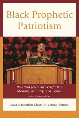 Black Prophetic Patriotism: Reverend Jeremiah Wright, Jr.'S, Message, Ministry, And Legacy-..