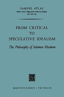 From Critical To Speculative Idealism: The Philosophy Of Solomon Maimon-..