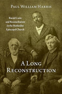 A Long Reconstruction: Racial Caste And Reconciliation In The Methodist Episcopal Church-..